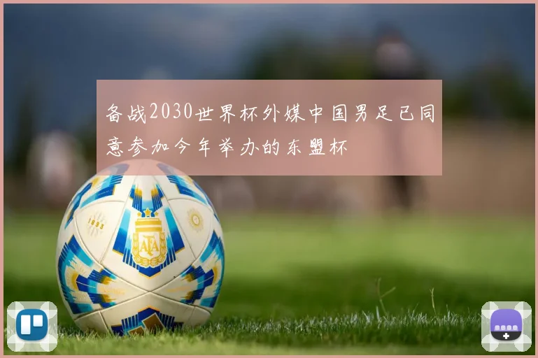 备战2030世界杯外媒中国男足已同意参加今年举办的东盟杯