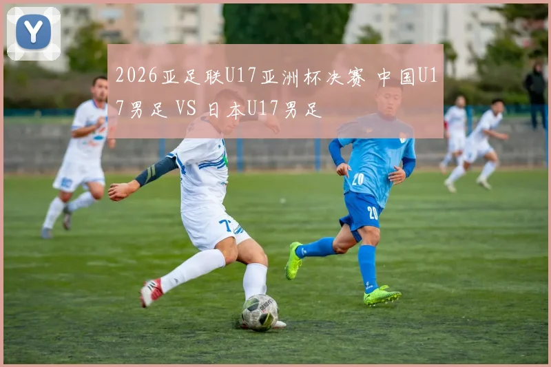 2026亚足联U17亚洲杯决赛 中国U17男足 VS 日本U17男足