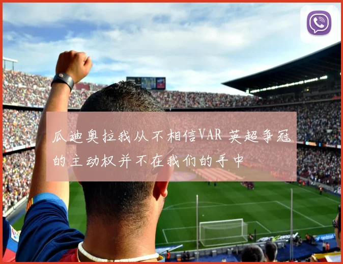 瓜迪奥拉我从不相信VAR 英超争冠的主动权并不在我们的手中