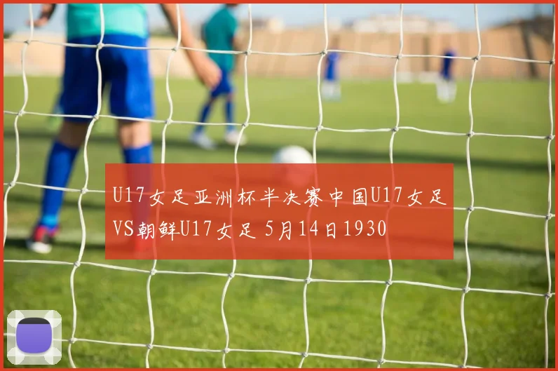 U17女足亚洲杯半决赛中国U17女足VS朝鲜U17女足 5月14日1930