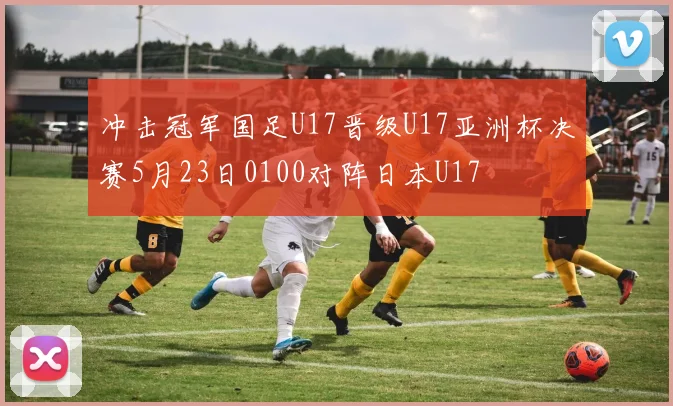 冲击冠军国足U17晋级U17亚洲杯决赛5月23日0100对阵日本U17