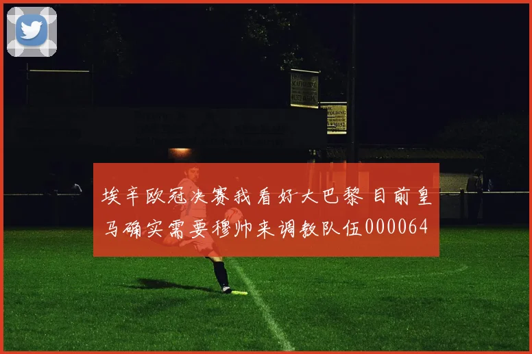 埃辛欧冠决赛我看好大巴黎 目前皇马确实需要穆帅来调教队伍0000644