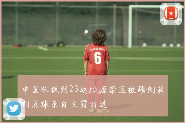 中国队扳到23赵松源禁区被踢倒获判点球亲自主罚打进