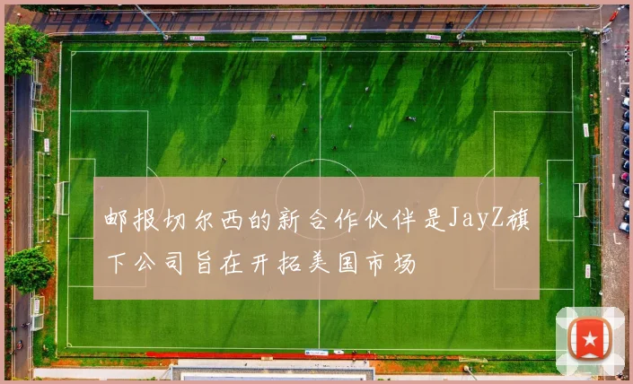 邮报切尔西的新合作伙伴是JayZ旗下公司旨在开拓美国市场